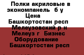 Полки акриловые в экономпанель (б/у),  › Цена ­ 35 - Башкортостан респ., Мелеузовский р-н, Мелеуз г. Бизнес » Оборудование   . Башкортостан респ.